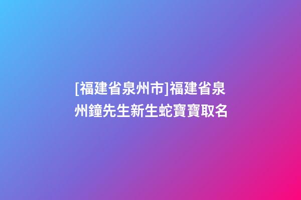 [福建省泉州市]福建省泉州鐘先生新生蛇寶寶取名-第1張-公司起名-玄機派